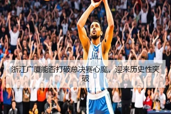 浙江广厦能否打破总决赛心魔，迎来历史性突破